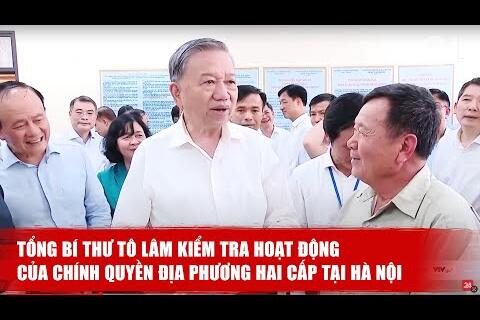 Tổng Bí thư Tô Lâm kiểm tra hoạt động của chính quyền địa phương hai cấp tại Hà Nội | VTV24